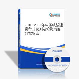2016-2021年中國鐵路建設行業預測及投資策略研究報告