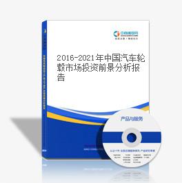2016-2021年中國汽車輪轂市場投資前景分析報告