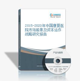 2015-2020年中國康復醫院市場前景及資本運作戰略研究報告