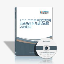 2015-2020年中國寵物用品市場前景及融資戰略咨詢報告