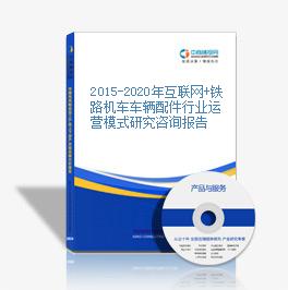 2015-2020年互聯網+鐵路機車車輛配件行業運營模式研究咨詢報告