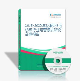 2015-2020年互聯網+毛紡織行業運營模式研究咨詢報告