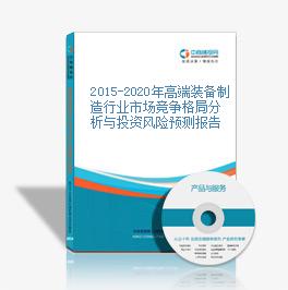 2015-2020年高端裝備制造行業市場競爭格局分析與投資風險預測報告