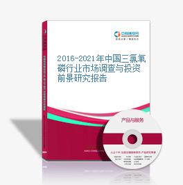 2016-2021年中國三氯氧磷行業市場調查與投資前景研究報告