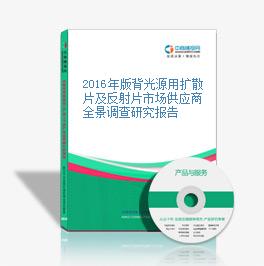 2016年版背光源用擴散片及反射片市場供應商全景調查研究報告